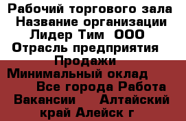 Рабочий торгового зала › Название организации ­ Лидер Тим, ООО › Отрасль предприятия ­ Продажи › Минимальный оклад ­ 14 000 - Все города Работа » Вакансии   . Алтайский край,Алейск г.